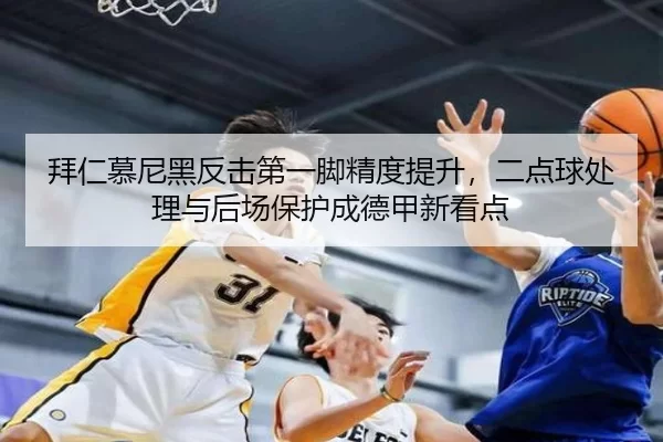 拜仁慕尼黑反击第一脚精度提升，二点球处理与后场保护成德甲新看点